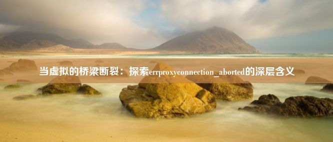 当虚拟的桥梁断裂：探索errproxyconnection_aborted的深层含义