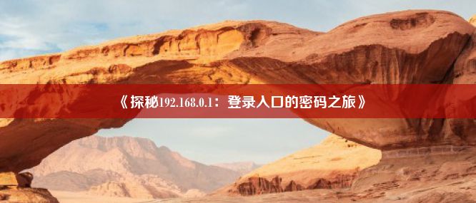 《探秘192.168.0.1：登录入口的密码之旅》