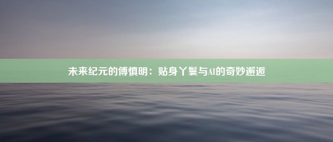 未来纪元的傅慎明：贴身丫鬟与AI的奇妙邂逅