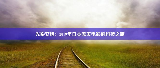 光影交错：2019年日本欧美电影的科技之旅