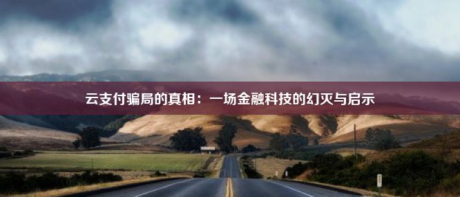 云支付骗局的真相：一场金融科技的幻灭与启示