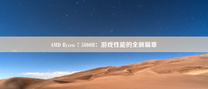 AMD Ryzen 7 5800H：游戏性能的全新篇章