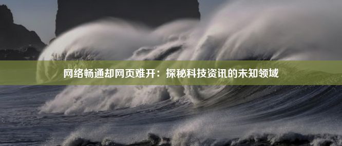 网络畅通却网页难开：探秘科技资讯的未知领域