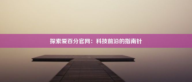 探索爱百分官网：科技前沿的指南针