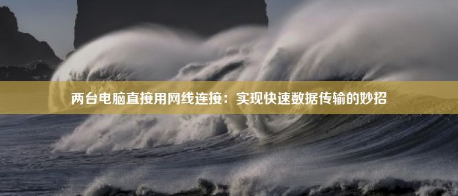 两台电脑直接用网线连接：实现快速数据传输的妙招