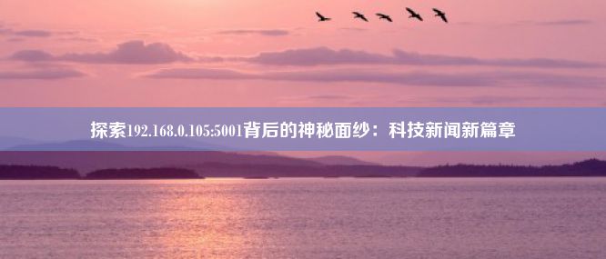 探索192.168.0.105:5001背后的神秘面纱：科技新闻新篇章