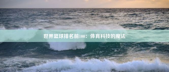 世界篮球排名前100：体育科技的魔法