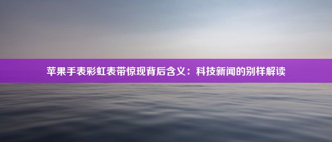 苹果手表彩虹表带惊现背后含义：科技新闻的别样解读