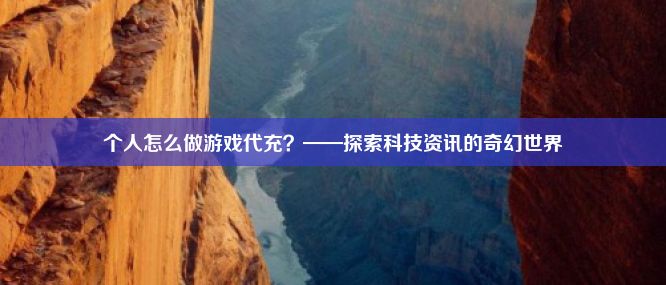 个人怎么做游戏代充？——探索科技资讯的奇幻世界