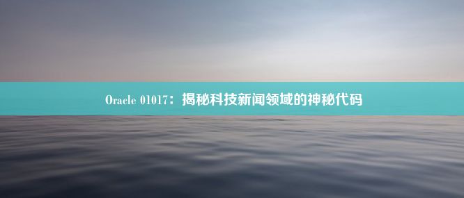  Oracle 01017：揭秘科技新闻领域的神秘代码