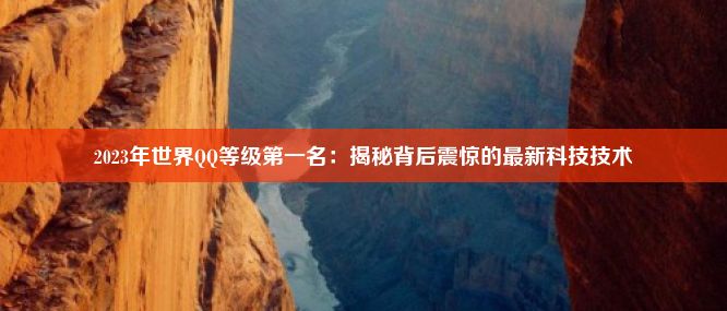 2023年世界QQ等级第一名：揭秘背后震惊的最新科技技术