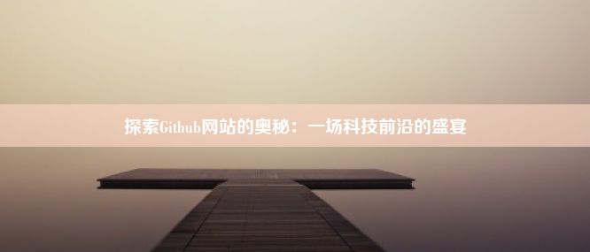 探索Github网站的奥秘：一场科技前沿的盛宴