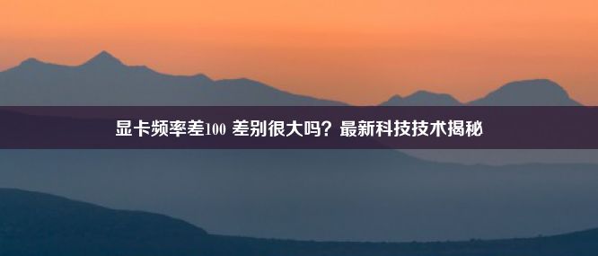 显卡频率差100 差别很大吗？最新科技技术揭秘