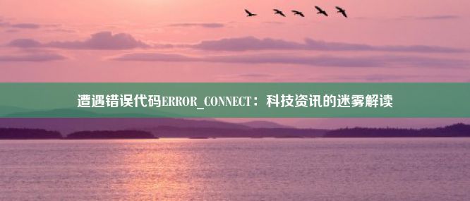 遭遇错误代码ERROR_CONNECT：科技资讯的迷雾解读