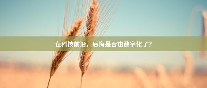 在科技前沿，后悔是否也数字化了？