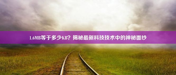 1.6MB等于多少KB？揭秘最新科技技术中的神秘面纱