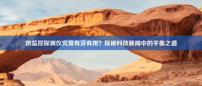 防监控探测仪究竟有没有用？探秘科技新闻中的平衡之道