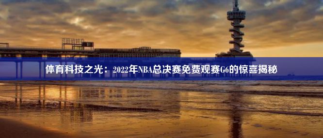 体育科技之光：2022年NBA总决赛免费观赛G6的惊喜揭秘