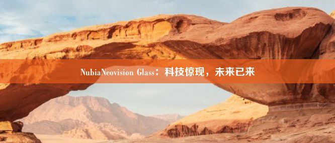 NubiaNeovision Glass：科技惊现，未来已来