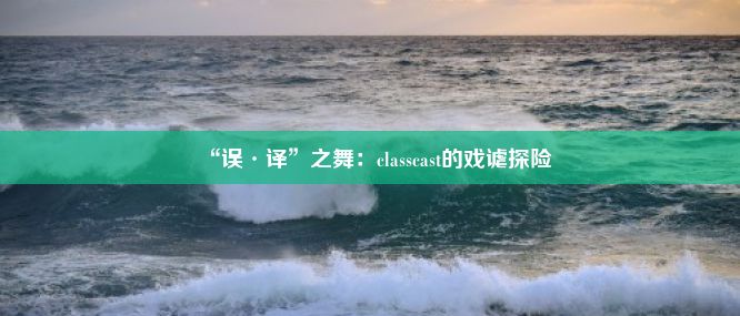 “误·译”之舞：classcast的戏谑探险