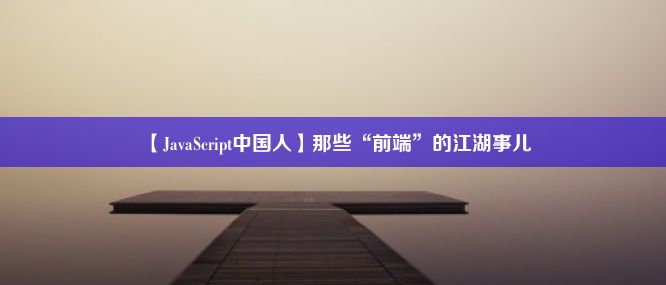 【JavaScript中国人】那些“前端”的江湖事儿