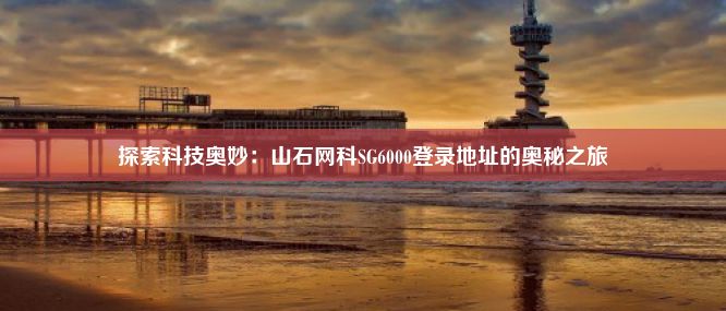 探索科技奥妙：山石网科SG6000登录地址的奥秘之旅