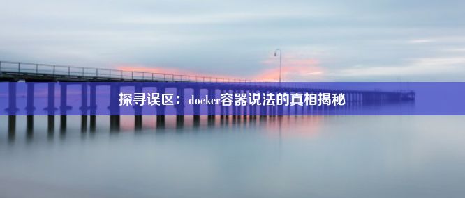 探寻误区：docker容器说法的真相揭秘