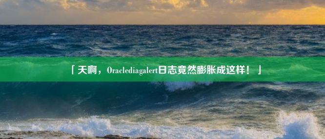 「天啊，Oraclediagalert日志竟然膨胀成这样！」