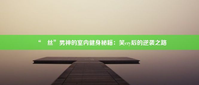 “屌丝”男神的室内健身秘籍：笑cry后的逆袭之路