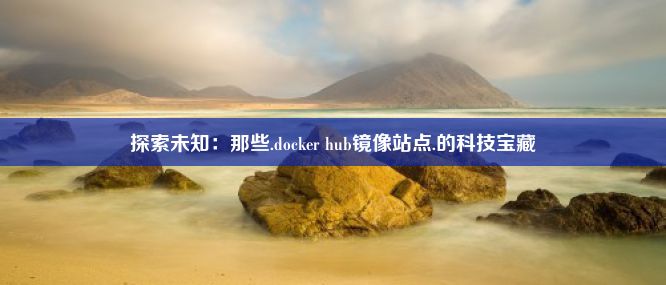 探索未知：那些.docker hub镜像站点.的科技宝藏