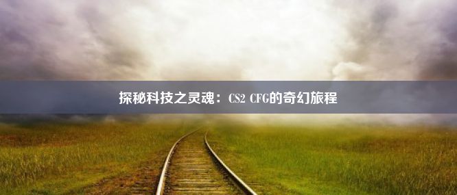 探秘科技之灵魂：CS2 CFG的奇幻旅程