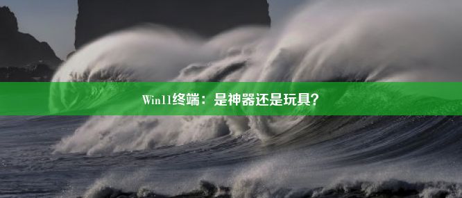 Win11终端：是神器还是玩具？