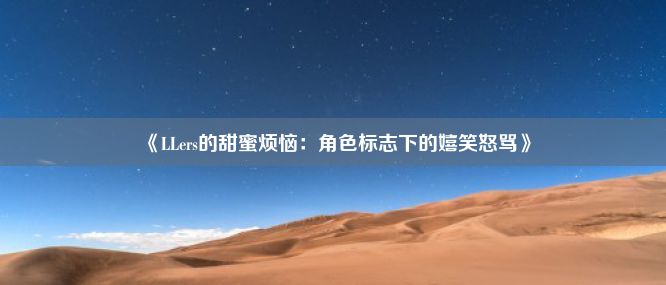 《LLers的甜蜜烦恼：角色标志下的嬉笑怒骂》