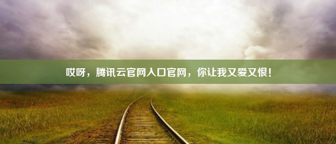 哎呀，腾讯云官网入口官网，你让我又爱又恨！