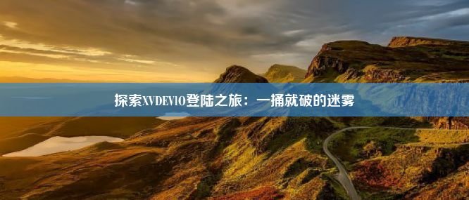 探索XVDEVlO登陆之旅：一捅就破的迷雾