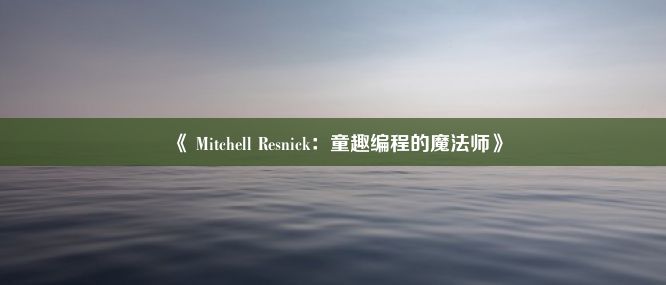 《 Mitchell Resnick：童趣编程的魔法师》