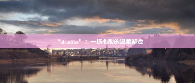 “identifier”：一场心酸的温柔游戏