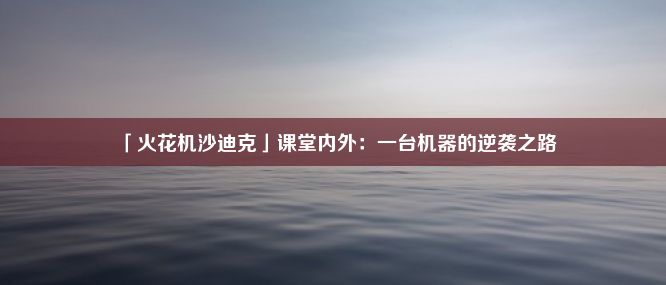 「火花机沙迪克」课堂内外：一台机器的逆袭之路