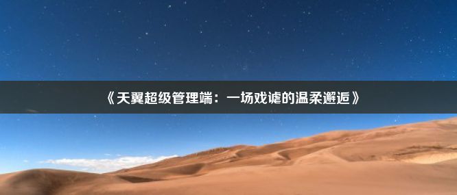 《天翼超级管理端：一场戏谑的温柔邂逅》