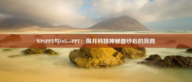 WPSPPT与OfficePPT：揭开科技神秘面纱后的异同