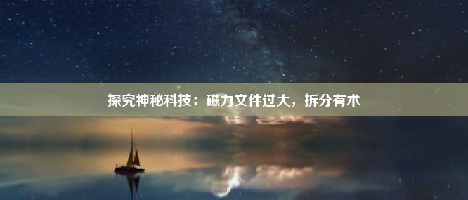 探究神秘科技：磁力文件过大，拆分有术