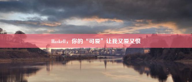 Haskell，你的“可爱”让我又爱又恨