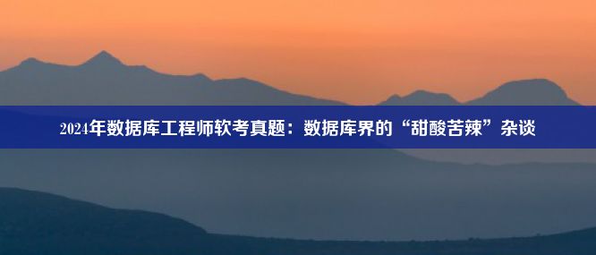 2024年数据库工程师软考真题：数据库界的“甜酸苦辣”杂谈