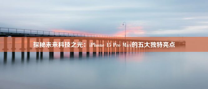 探秘未来科技之光：iPhone 15 Pro Max的五大独特亮点