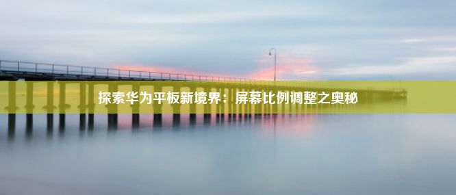 探索华为平板新境界：屏幕比例调整之奥秘