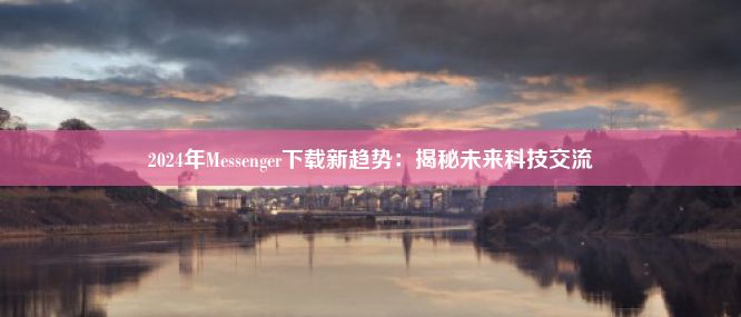 2024年Messenger下载新趋势：揭秘未来科技交流