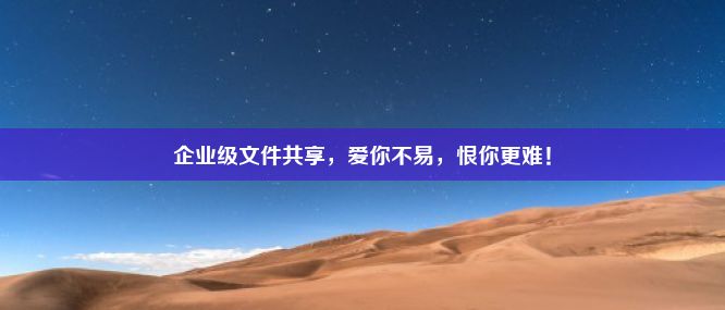 企业级文件共享，爱你不易，恨你更难！