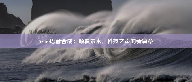 Azure语音合成：颠覆未来，科技之声的新篇章