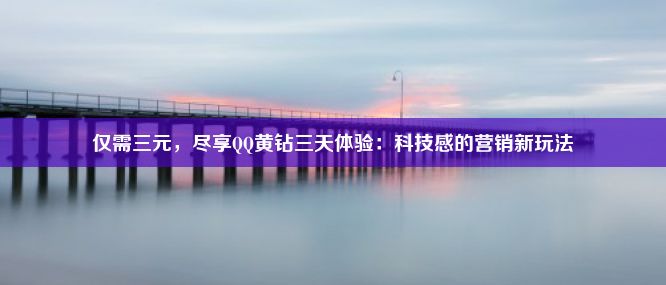 仅需三元，尽享QQ黄钻三天体验：科技感的营销新玩法