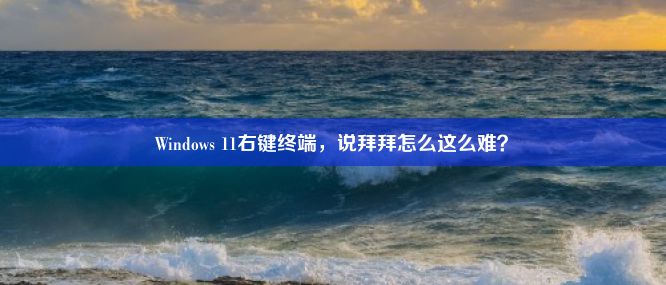 Windows 11右键终端，说拜拜怎么这么难？